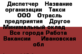 Диспетчер › Название организации ­ Такси-24, ООО › Отрасль предприятия ­ Другое › Минимальный оклад ­ 1 - Все города Работа » Вакансии   . Ивановская обл.